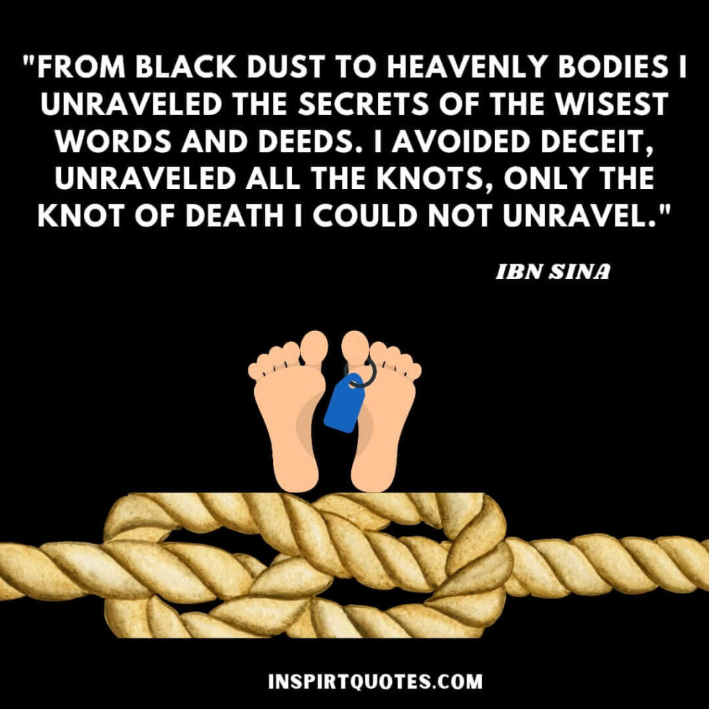 Avicenna quotes on health . "From black dust to heavenly bodies I unraveled the secrets of the wisest words and deeds. I avoided deceit, unraveled all the knots, Only the knot of death I could not unravel."