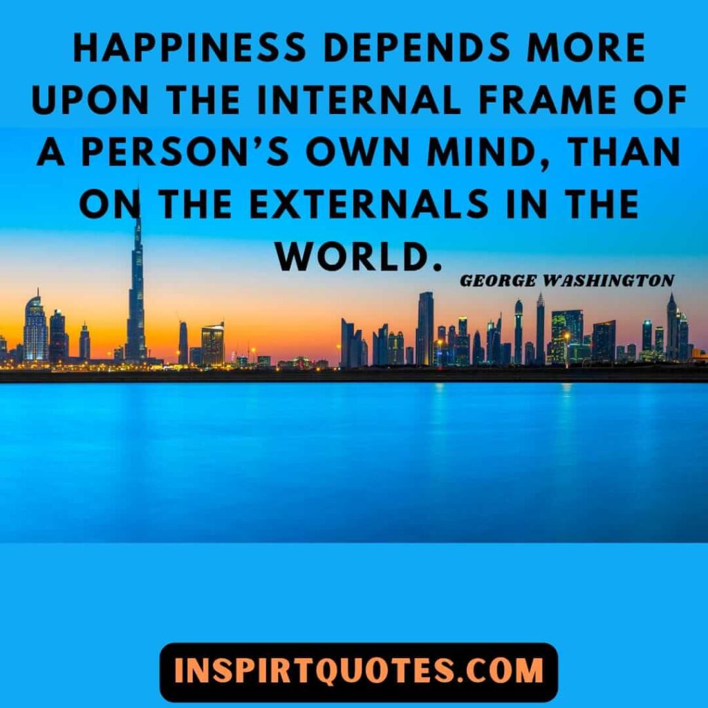 washington quotes on happiness. Happiness depends more upon the internal frame of a person’s own mind, than on the externals in the world.