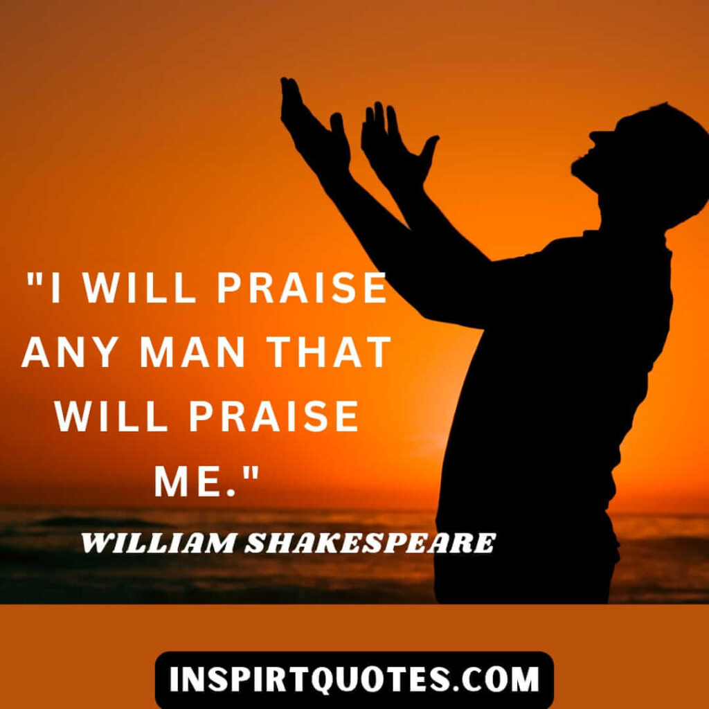 Shakespeare life changes quotes. I will praise any man that will praise me. 