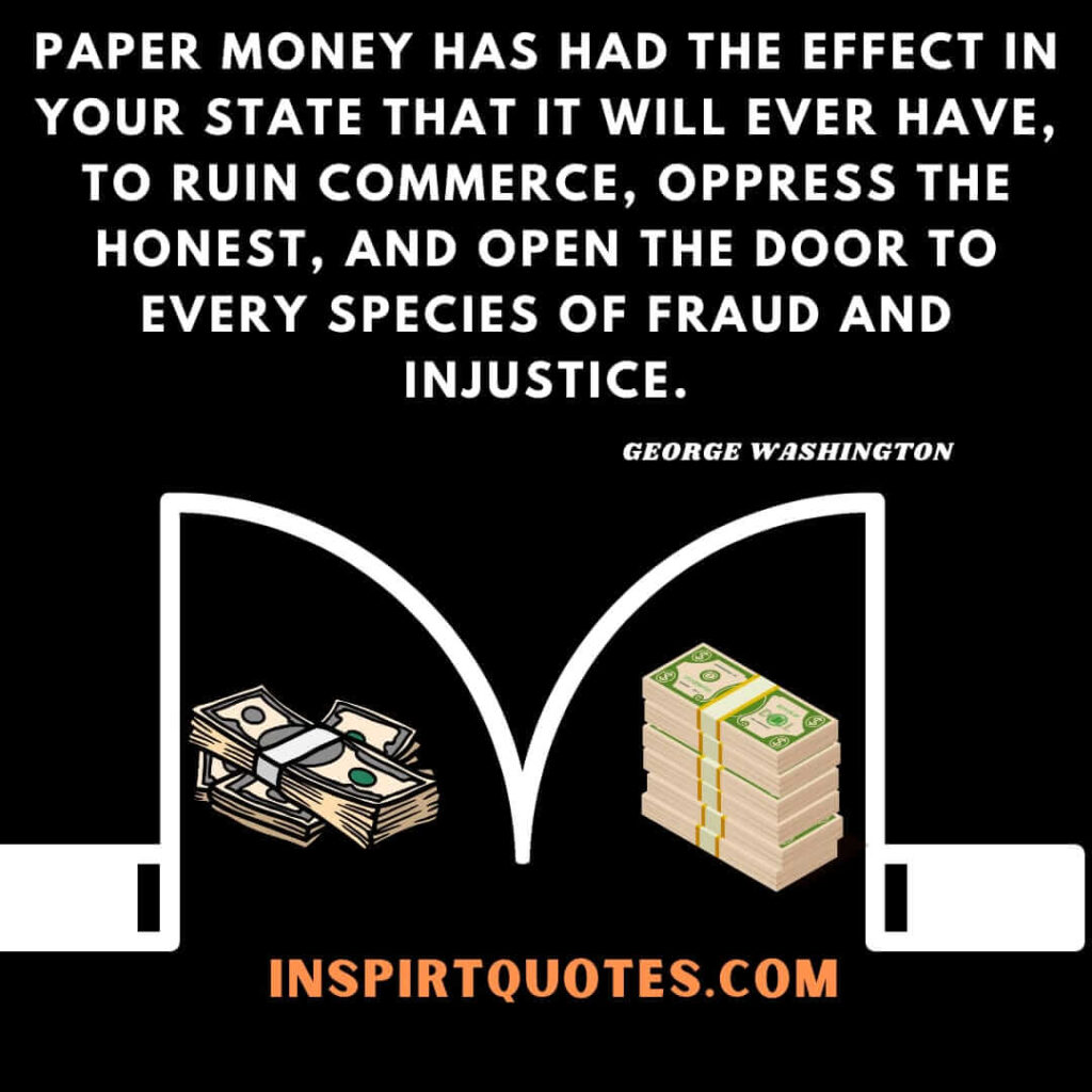 Paper money has had the effect in your state that it will ever have, to ruin commerce, oppress the honest, and open the door to every species of fraud and injustice.