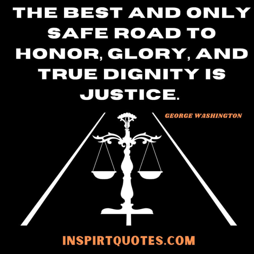 Washington quotes on leadership . The best and only safe road to honor, glory, and true dignity is justice.