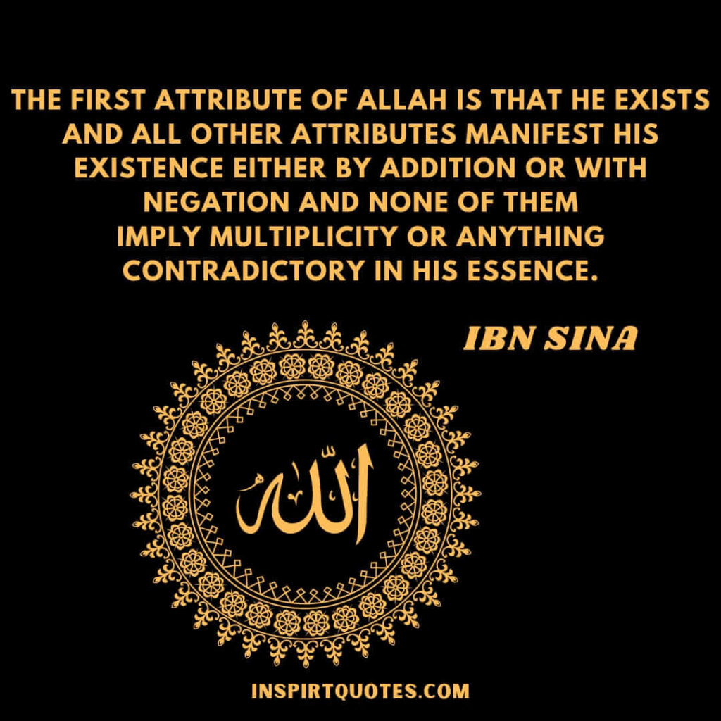 Avicenna quotes on religion . The first attribute of Allah  is that He exists and all other attributes manifest his existence either by addition or with negation and none of them
imply multiplicity or anything contradictory in His essence.