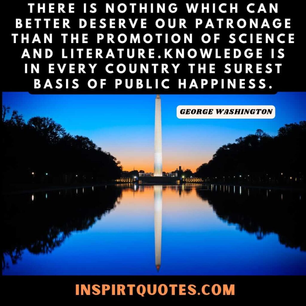 top washington quotes . There is nothing which can better deserve our patronage than the promotion of science and literature. Knowledge is in every country the surest basis of public happiness.
