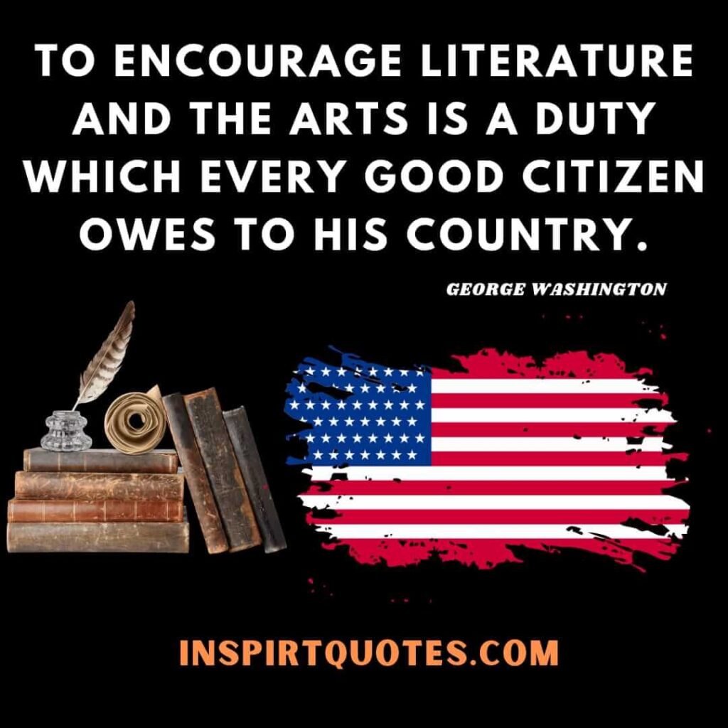 washington quotes about america .To encourage literature and the arts is a duty which every good citizen owes to his country