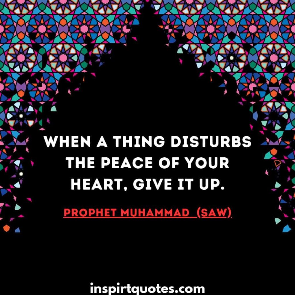 When a thing disturbs the peace of your heart, give it up. muslim