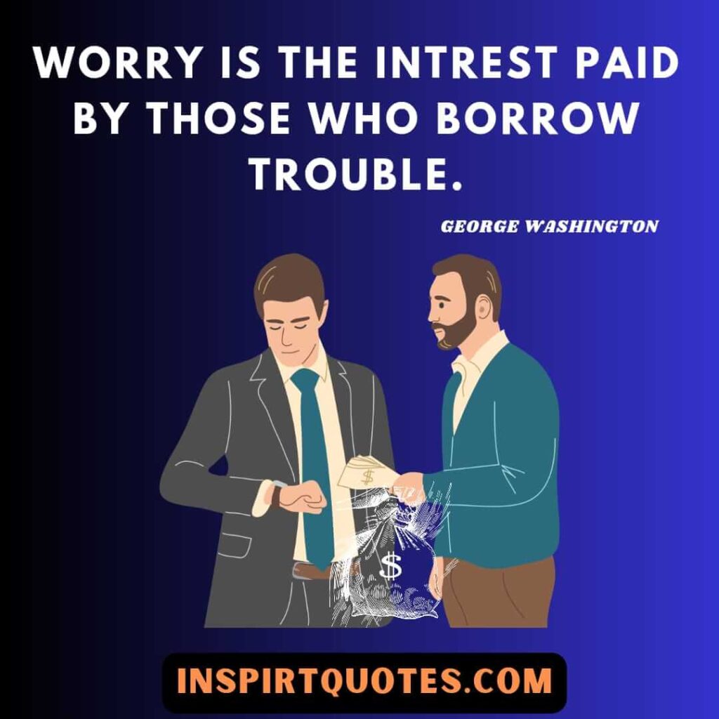 George Washington wonderful quotes. Worry is the intrest paid by those who borrow trouble