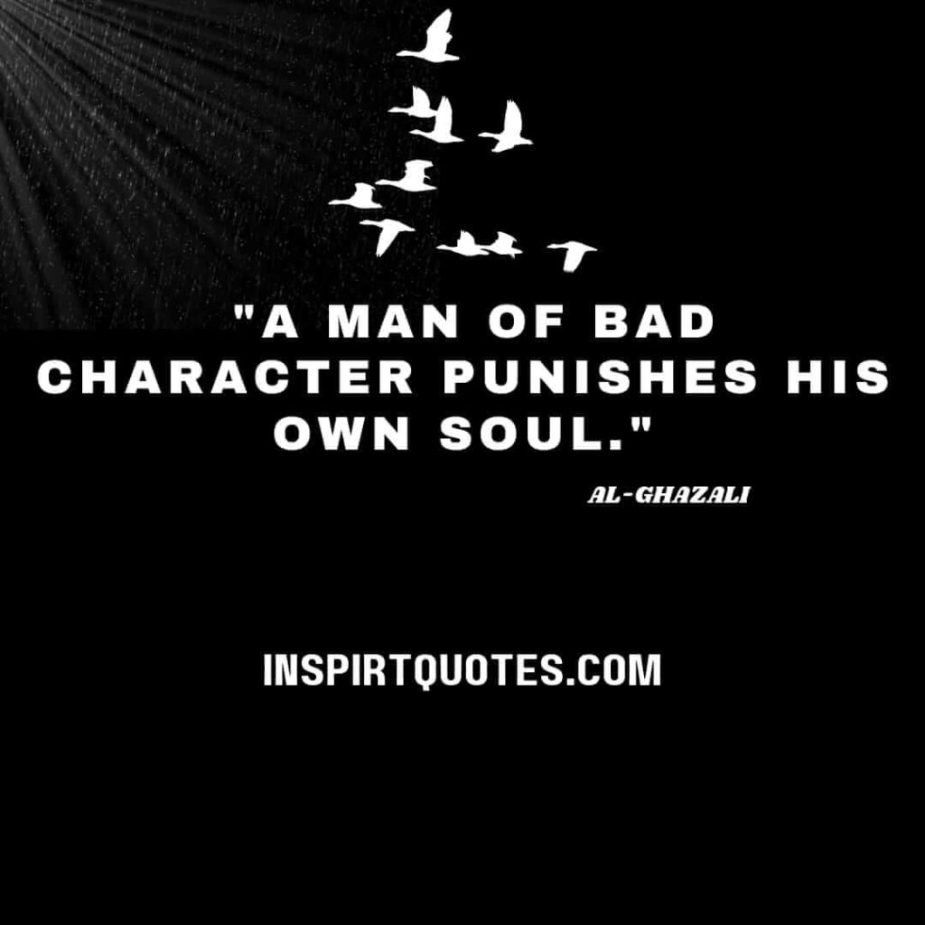 al ghazali quotes about good character. A man of bad character punishes his own soul