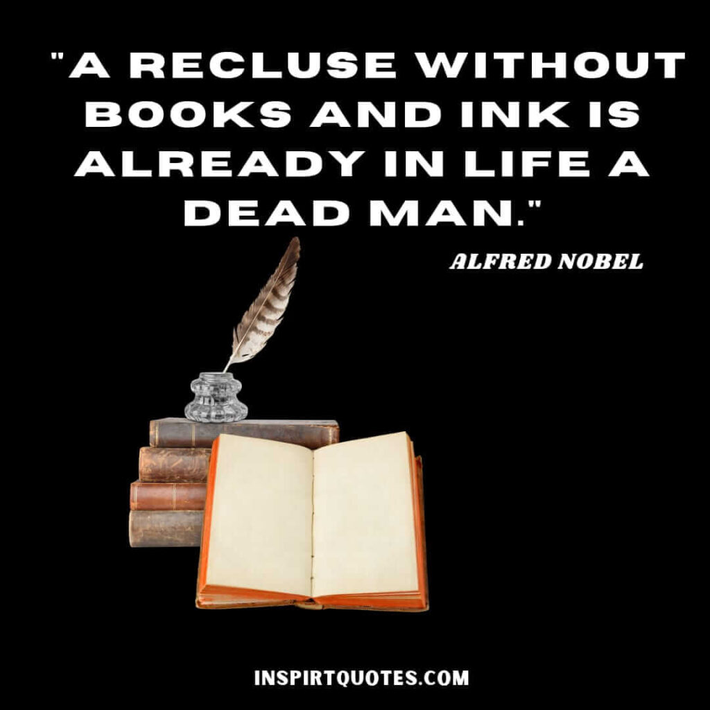 Alfred Nobel quotes about education . A Recluse Without Books and Ink Is Already in Life a Dead Man