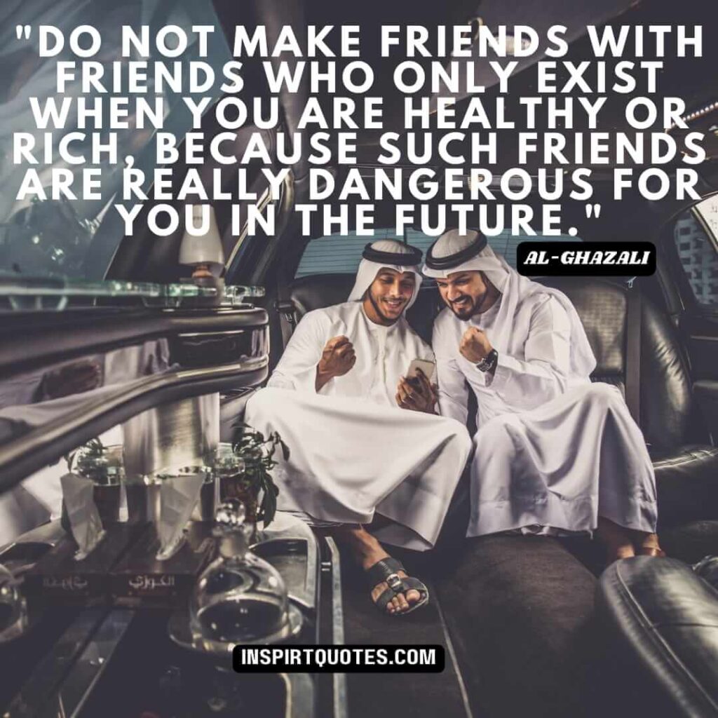 Imam Al Ghazali quotes on success . Do not make friends with friends who only exist when you are healthy or rich, because such friends are really dangerous for you in the future.