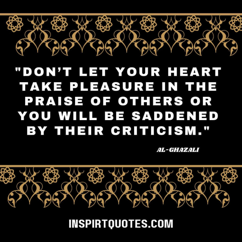 Al Ghazali best quotes. Don’t let your heart take pleasure in the praise of others or you will be saddened by their criticism