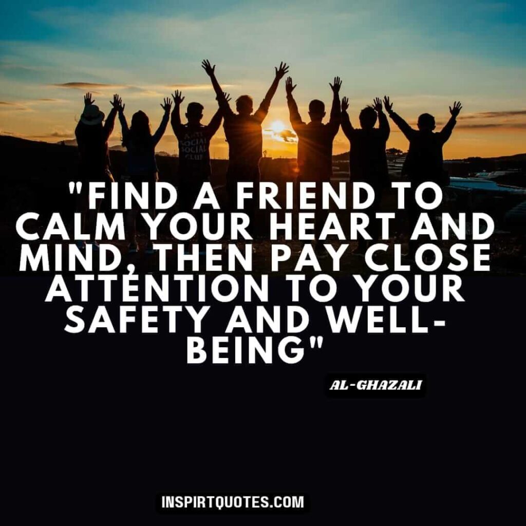 imam Al Ghazali on love . Find a friend to calm your heart and mind, then pay close attention to your safety and well-being