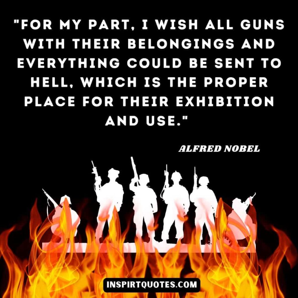 Alfred Nobel quotes in english . For my part, I wish all guns with their belongings and everything could be sent to hell, which is the proper place for their exhibition and use