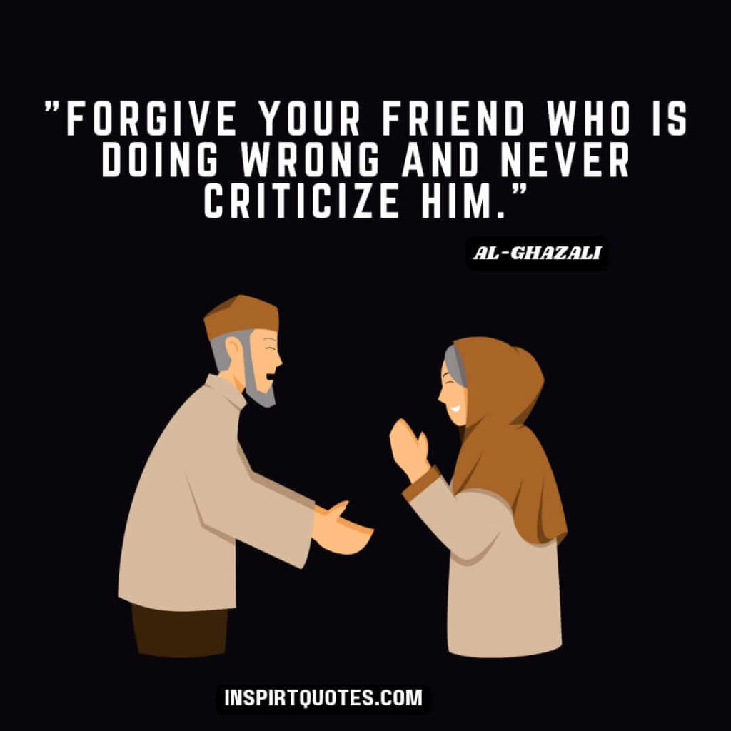 Al-Ghazali quotes about good character . Forgive your friend who is doing wrong and never criticize him