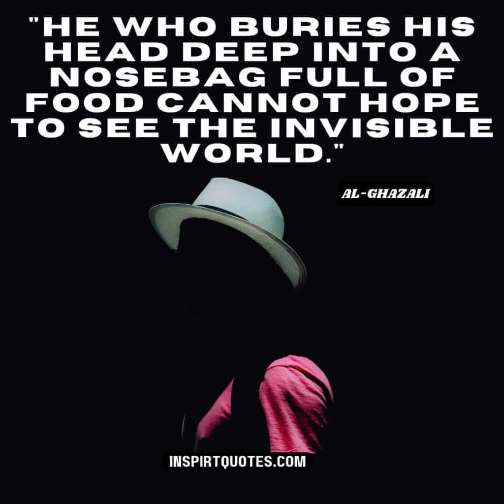 Imam Al Ghazali famous quotes. He who buries his head deep into a nosebag full of food cannot hope to see the invisible world.