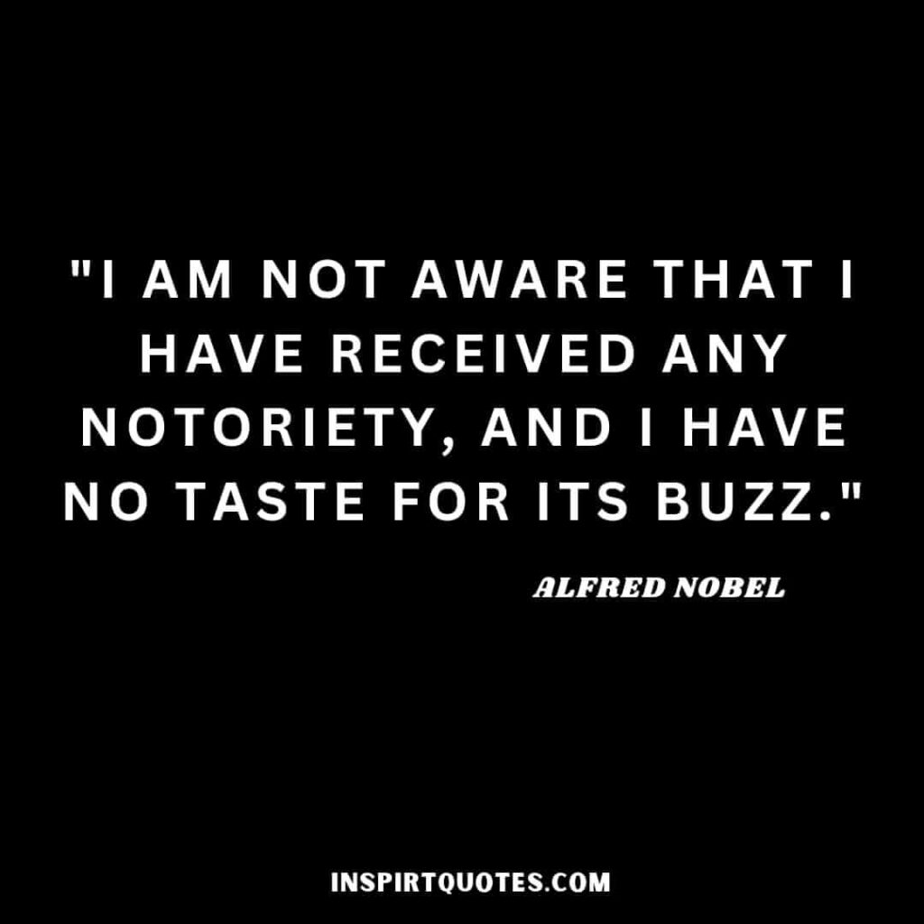 Alfred Nobel quotes on dymamite. I am not aware that I have deserved any notoriey, and I have no taste for its buzz