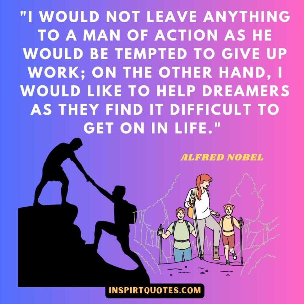 top english quotes by Alfred Nobel . I would not leave anything to a man of action as he would be tempted to give up work; on the other hand, I would like to help dreamers as they find it difficult to get on in life.