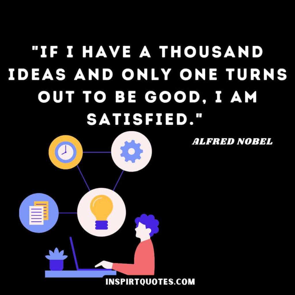 Alfred Nobel quotes on dymamite . If I have a thousand ideas and only one turns out to be good, I am satisfied.
