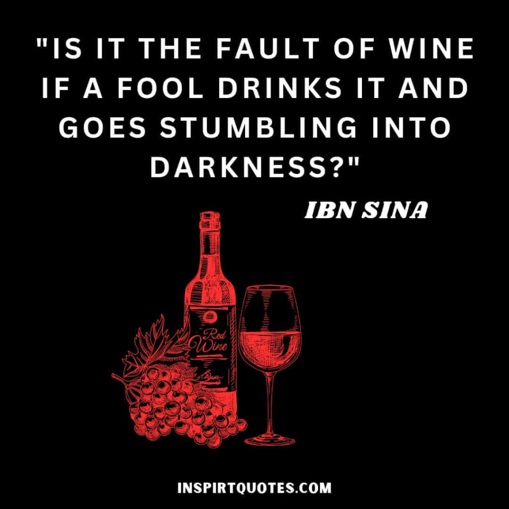 Avicenna famous quotes . Is it the fault of wine if a fool drinks it and goes stumbling into darkness?