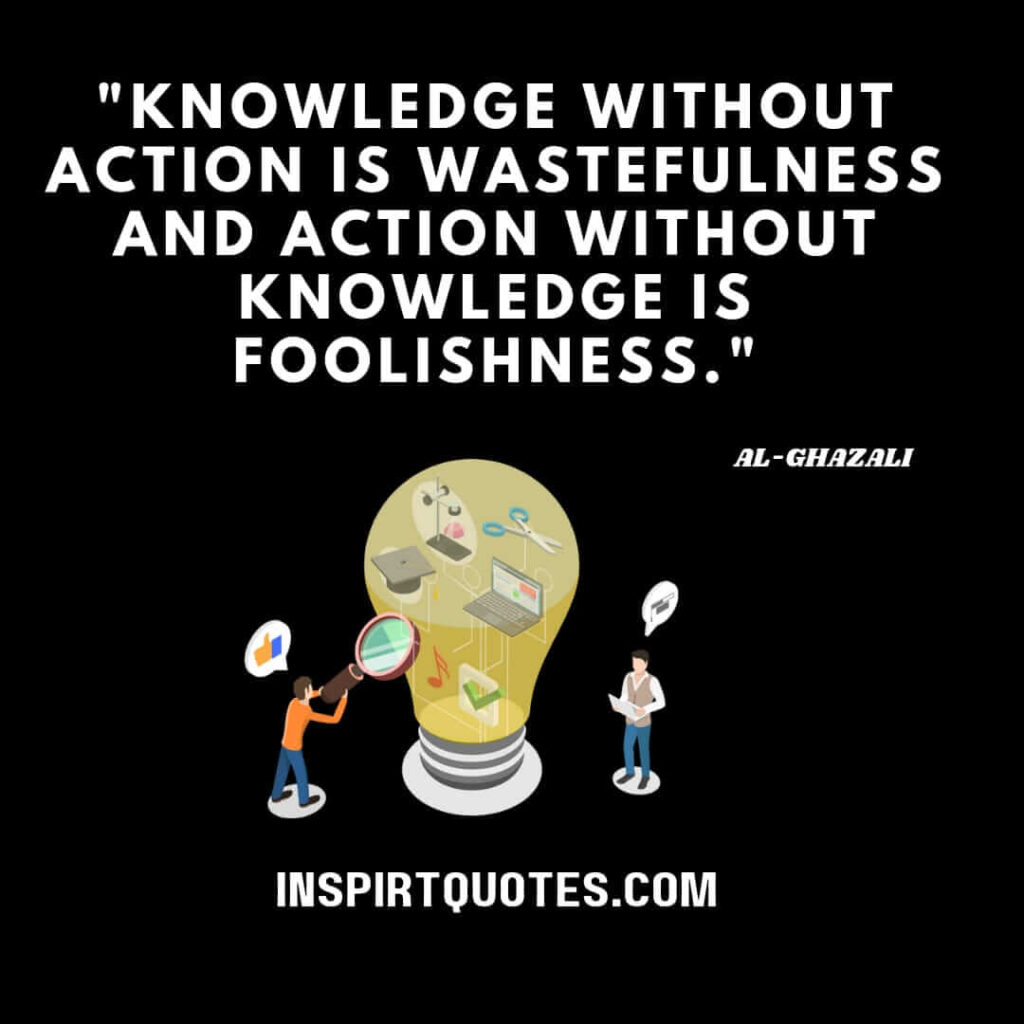 Al Ghazali quotes on education . Knowledge without action is wastefulness and action without knowledge is foolishness