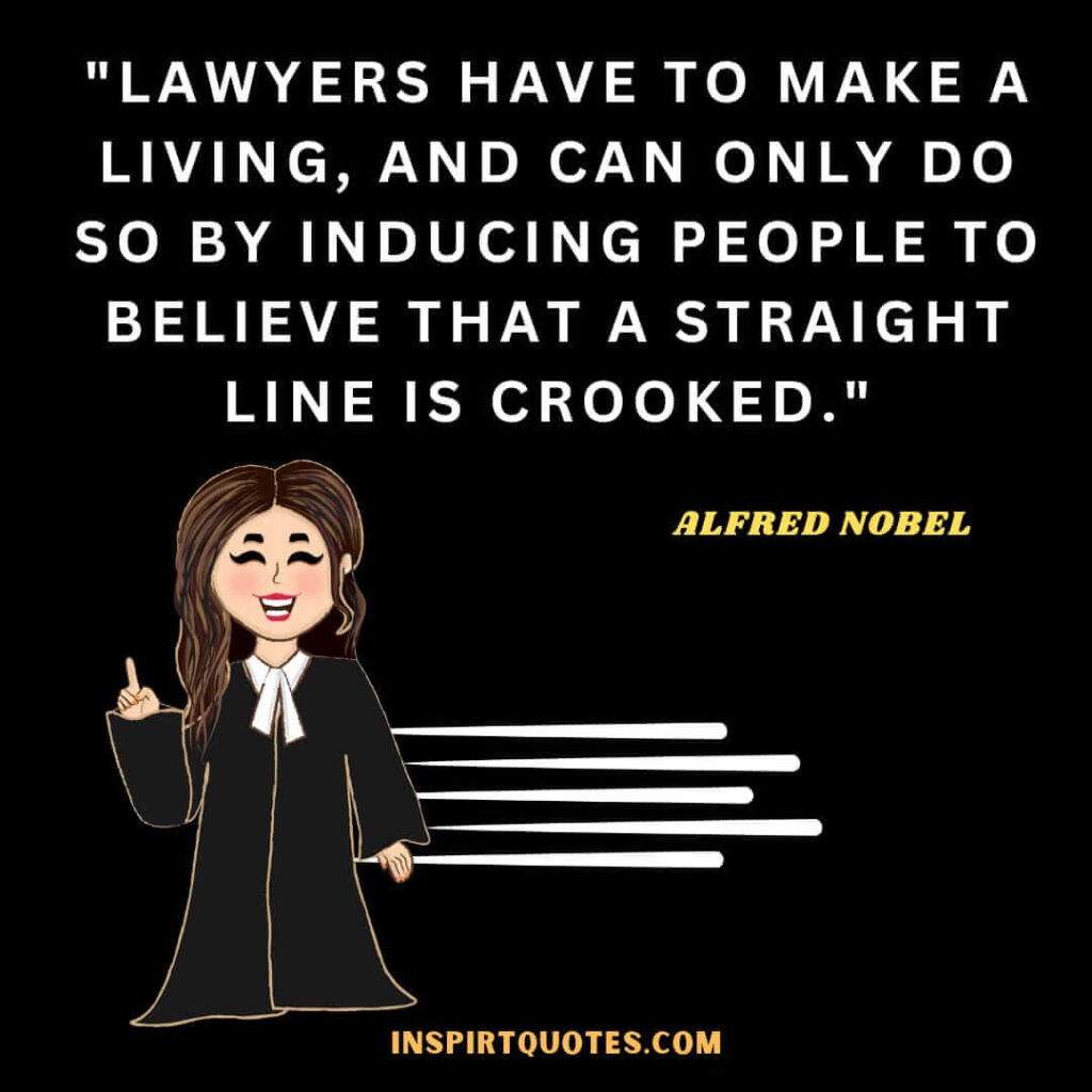 Alfred Nobel most popular quotes . Lawyers have to make a living, and can only do so by inducing people to believe that a straight line is crooked