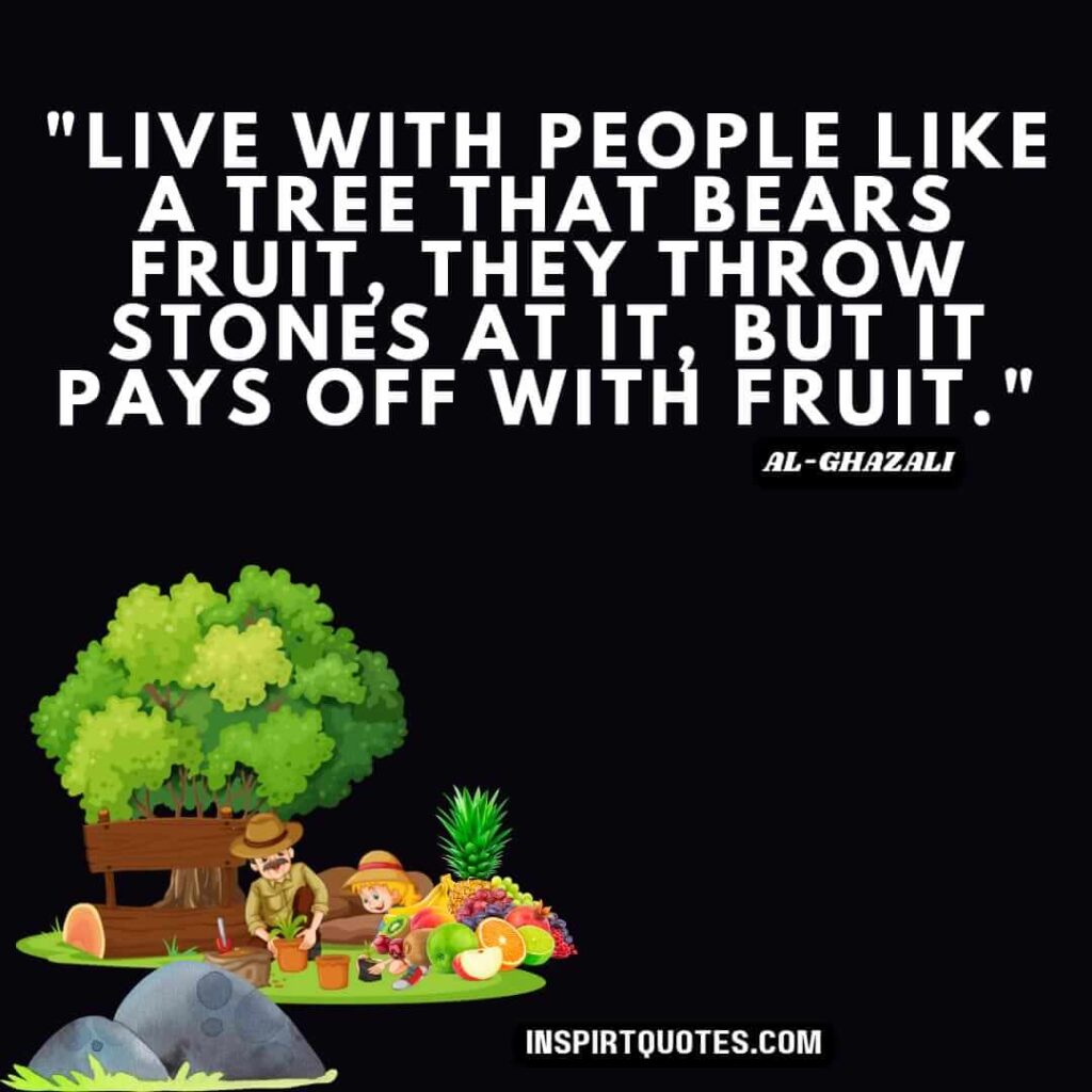 Imam Al Ghazali best quotes. Live with people like a tree that bears fruit, they throw stones at it, but it pays off with fruit.