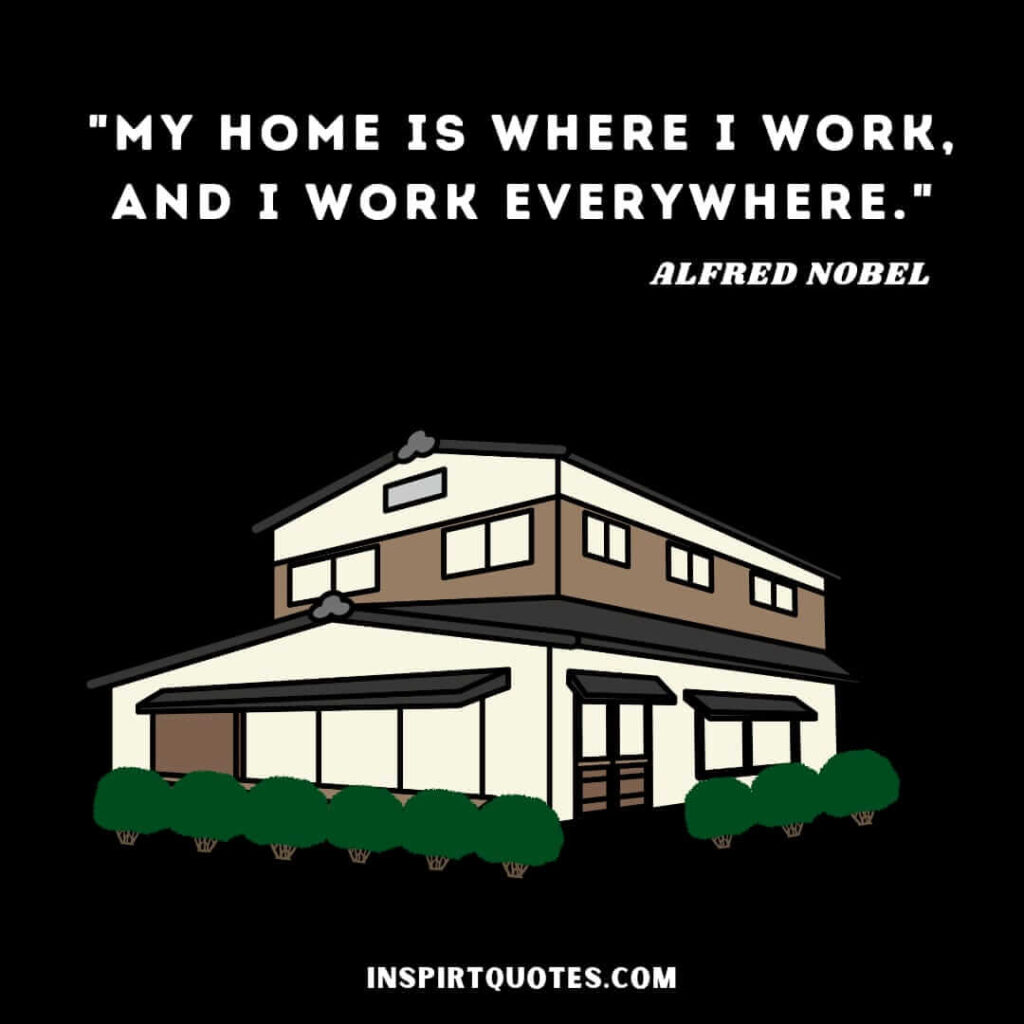 Alfred Nobel quotes about life. My home is where I work, and I work everywhere.
