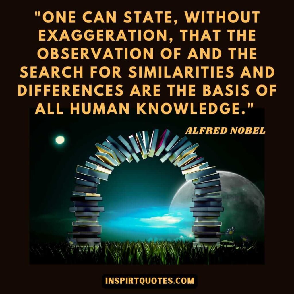 Alfred Nobel english quotes . "One Can State, Without Exaggeration, That the Observation of and the Search for Similarities and Differences Are the Basis of All Human Knowledge