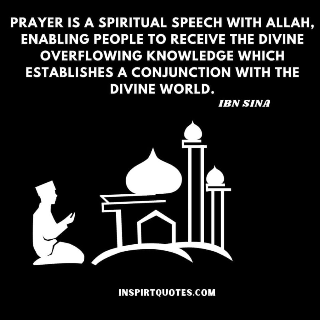 Avicenna quotes on religion . Prayer is a spiritual speech with Allah, enabling people to receive the divine overflowing knowledge which establishes a conjunction with the divine world