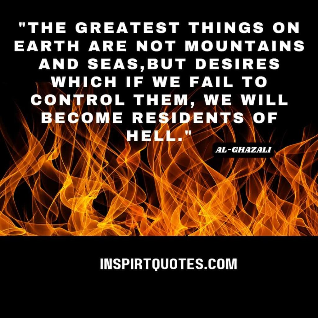 Imam Al Ghazali sufi quotes .The greatest things on earth are not mountains and seas, but desires which if we fail to control them, we will become residents of hell