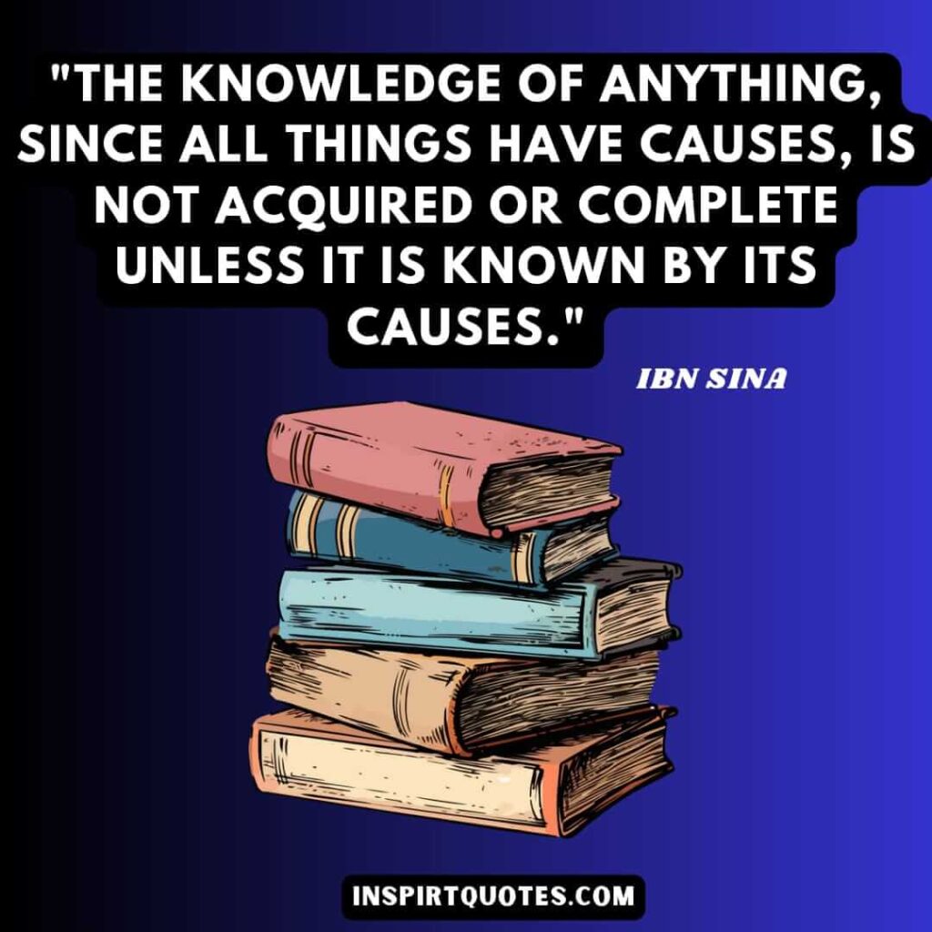 Avicenna quotes about knowledge . The knowledge of anything, since all things have causes, is not acquired or complete unless it is known by its causes
