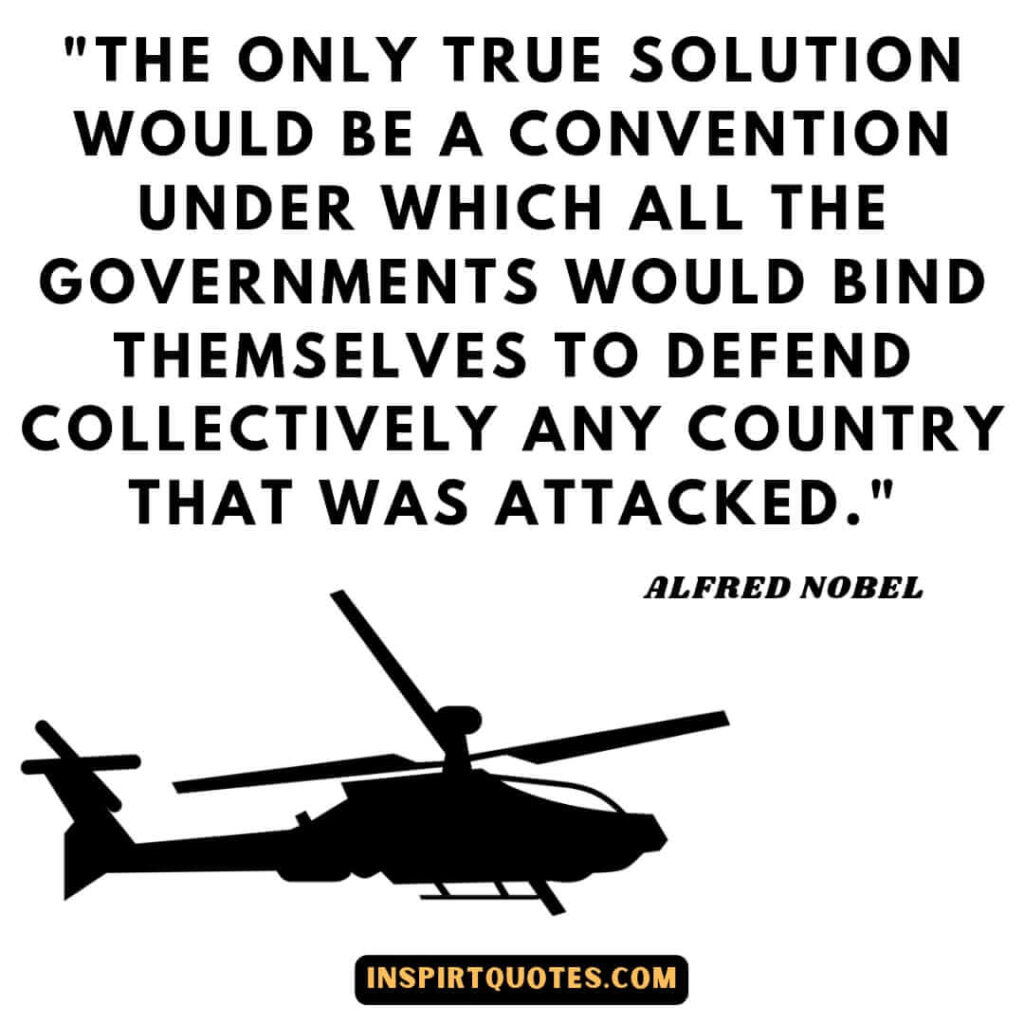 Alfred Nobel quotes on dymamite. The only true solution would be a convention under which all the governments would bind themselves to defend collectively any country that was attacked