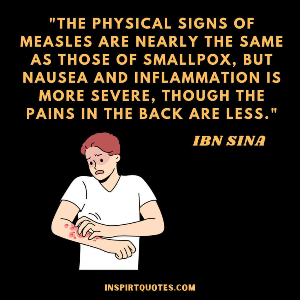 Avicenna quotes on health . The physical signs of measles are nearly the same as those of smallpox, but nausea and inflammation is more severe, though the pains in the back are less