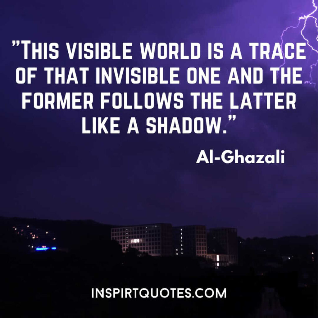 Imam Al Ghazali english quotes . This visible world is a trace of that invisible one and the former follows the latter like a shadow