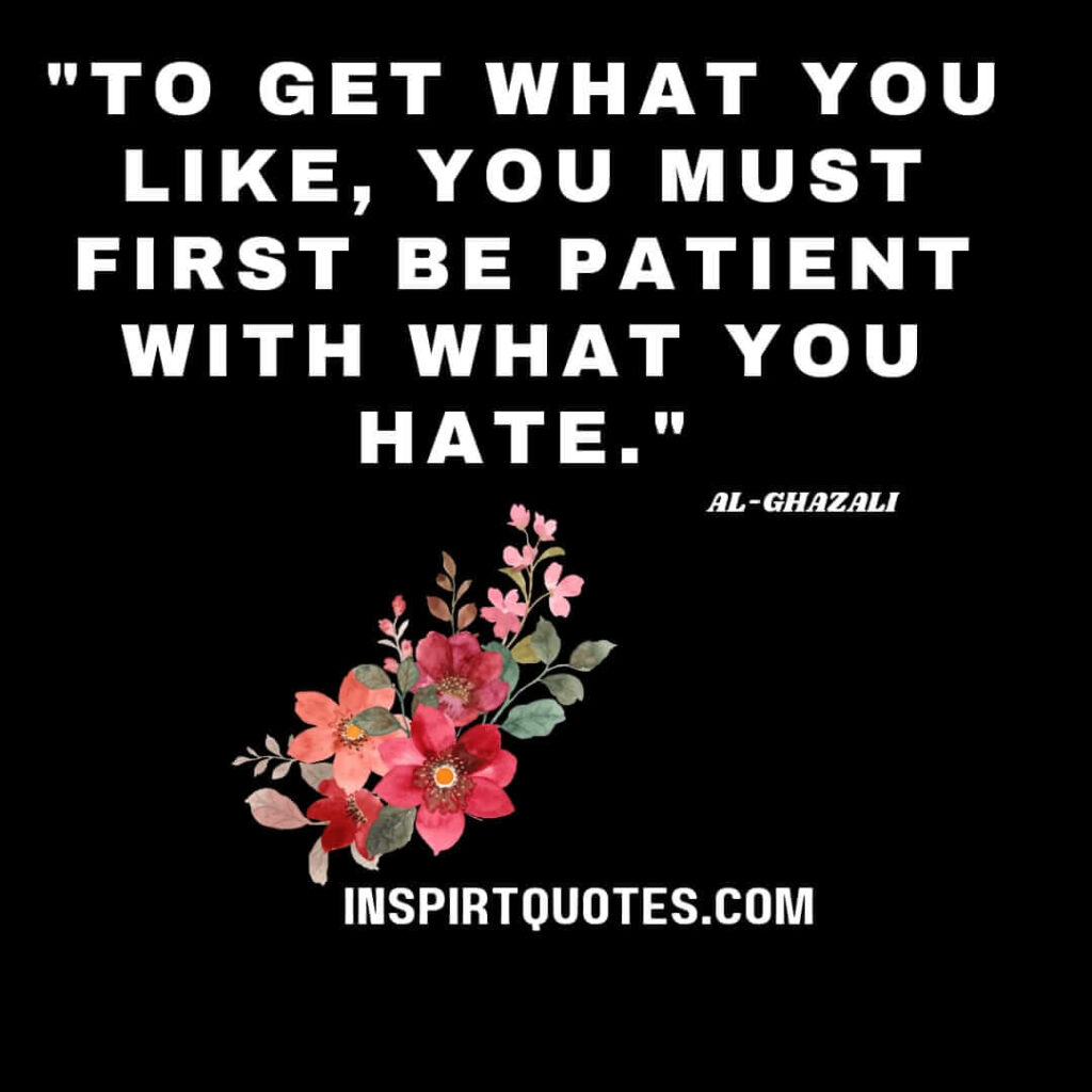 Imam Ghazali sufi quotes . To get what you like, you must first be patient with what you hate.