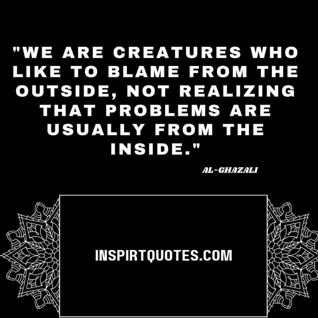 Imam Al Ghazali best english quotes . We are creatures who like to blame from the outside, not realizing that problems are usually from the inside.