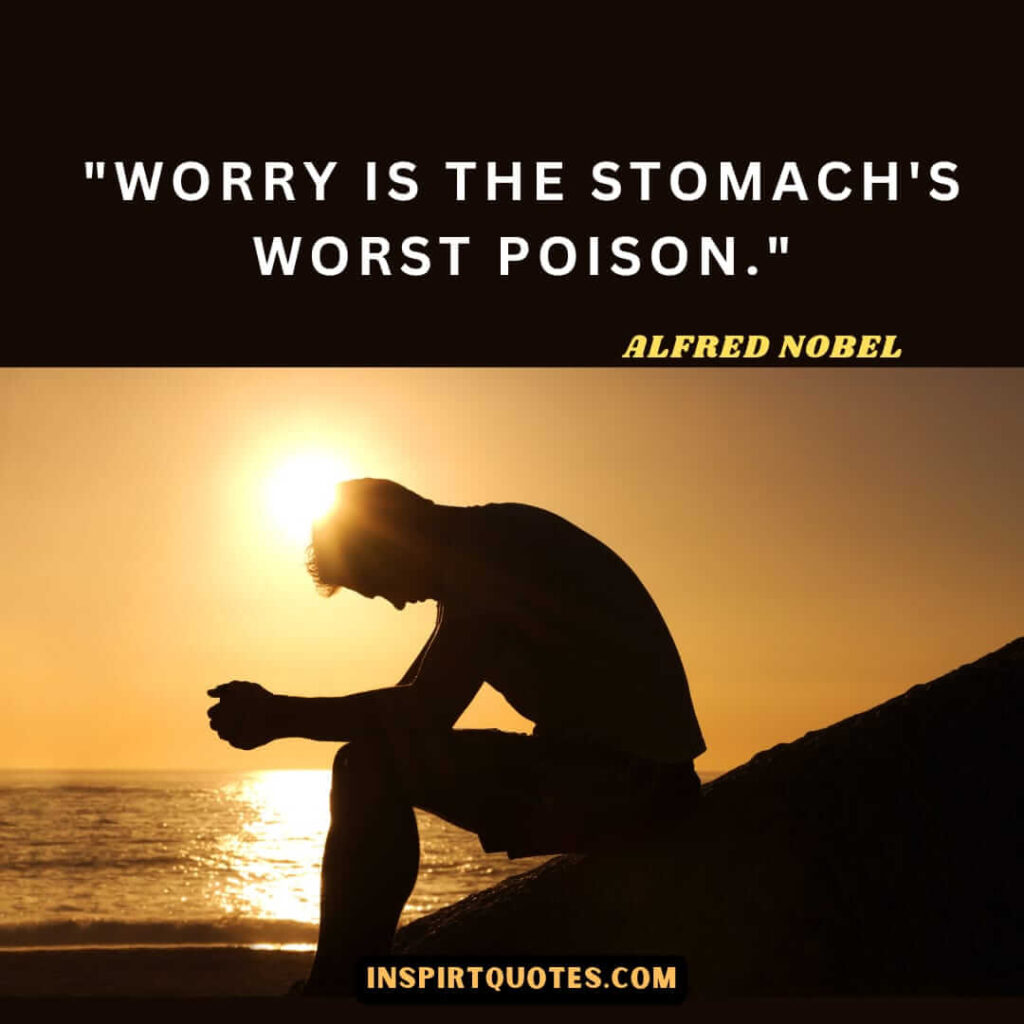 Alfred Nobel quotes on life . Worry is the stomach's worst poison