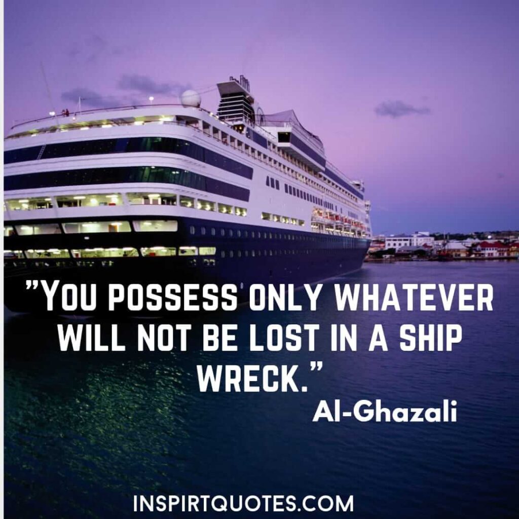 imam ghazali quotes on success . You possess only whatever will not be lost in a ship wreck