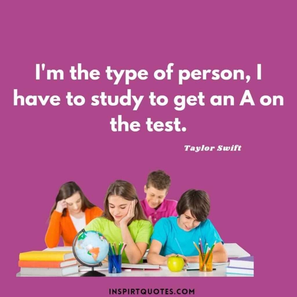 Taylor Swift quotes motivate you in life. .I'm the type of person, I have to study to get an A on the test.