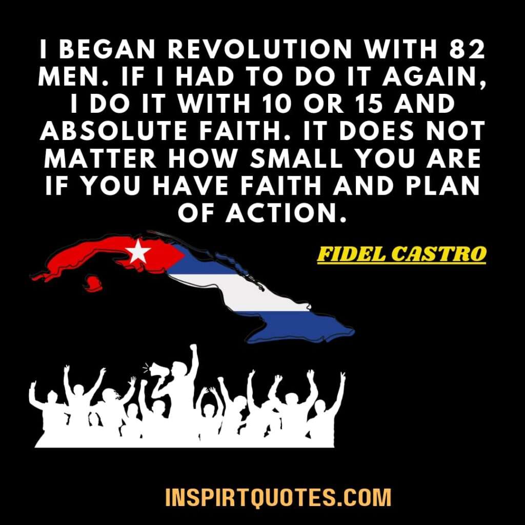 I began revolution with 82 men. If I had to do it again, I do it with 10 or 15 and absolute faith. It does not matter how small you are if you have faith and plan of action.