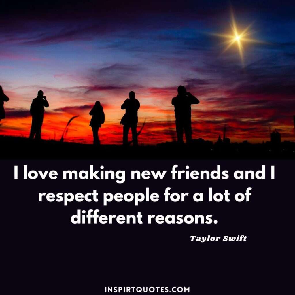 taylor swift quotes about friendship . .I love making new friends and I respect people for a lot of different reasons.