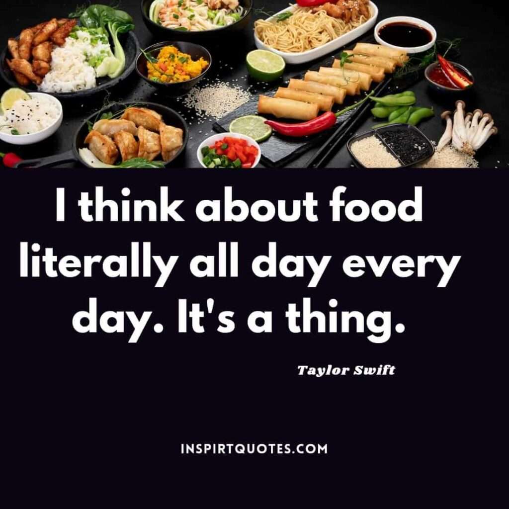 taylor swift inspirational quotes . .I think about food literally all day every day. It's a thing.