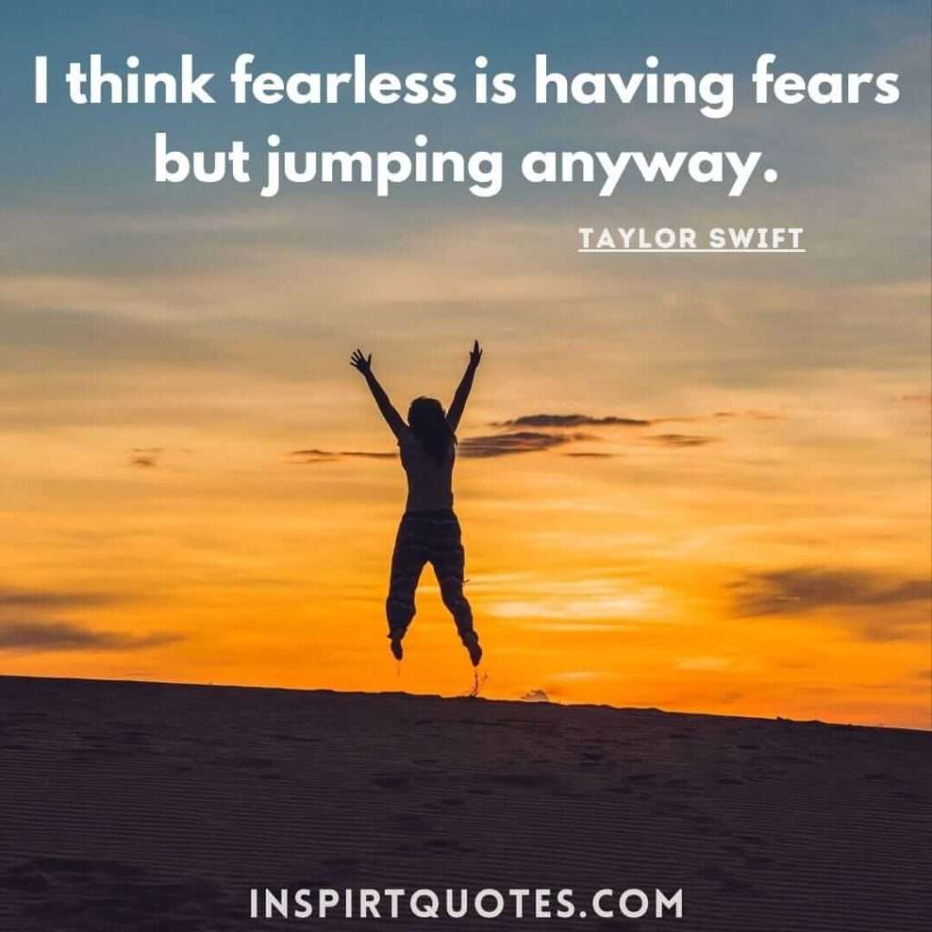 taylor swift quotes about life . .I think fearless is having fears but jumping anyway.