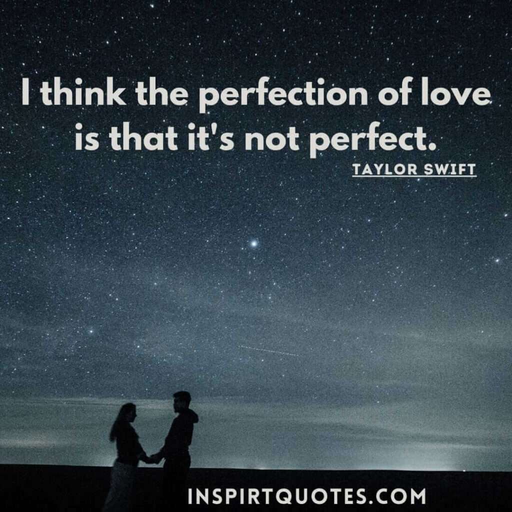 Taylor Swift quotes on love and success. .I think the perfection of love is that it's not perfect.