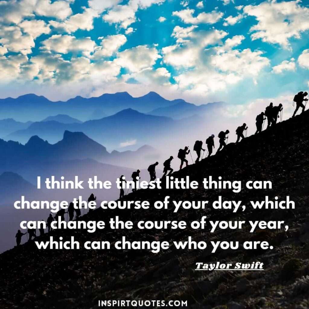 Taylor Swift inspirational quotes. .I think the tiniest little thing can change the course of your day, which can change the course of your year, which can change who you are.