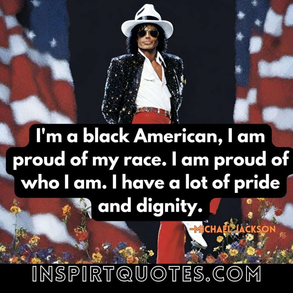 michael jackson best english quotes. I'm a black American, I am proud of my race. I am proud of who I am. I have a lot of pride and dignity.