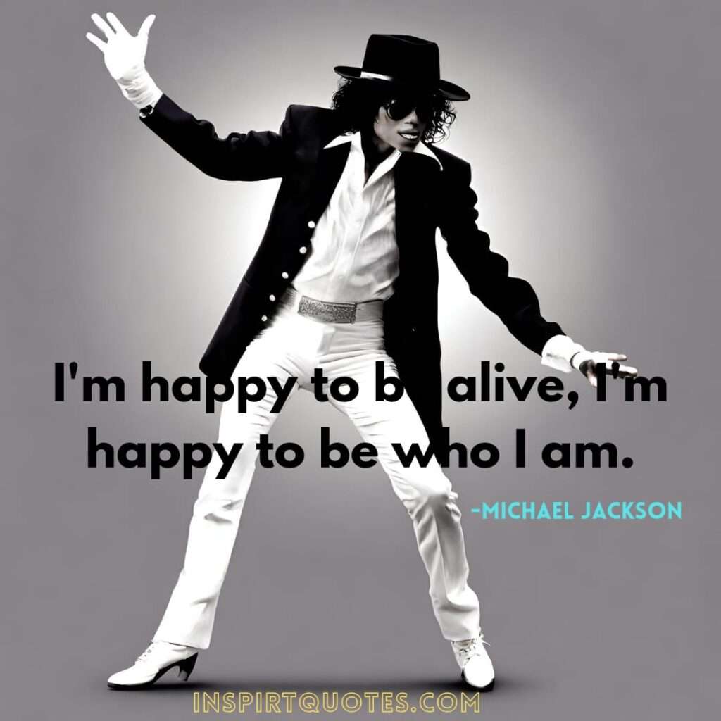 Michael Jackson quotes about life . .I'm happy to be alive, I'm happy to be who I am