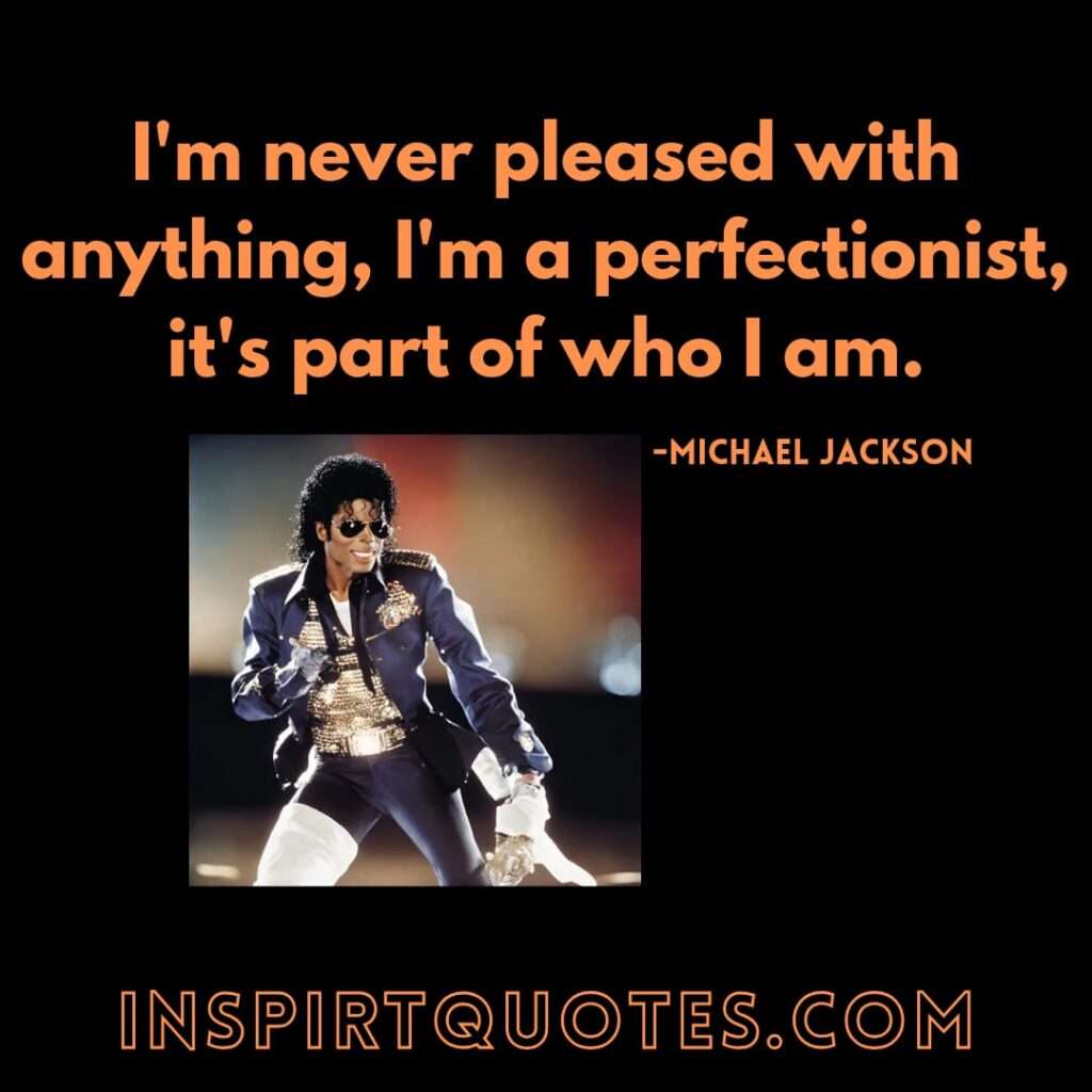Michael Jackson famous quotes . I'm never pleased with anything, I'm a perfectionist, it's part of who I am