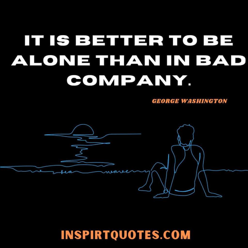 George Washington quotes on team work . It is better to be alone than in bad company.