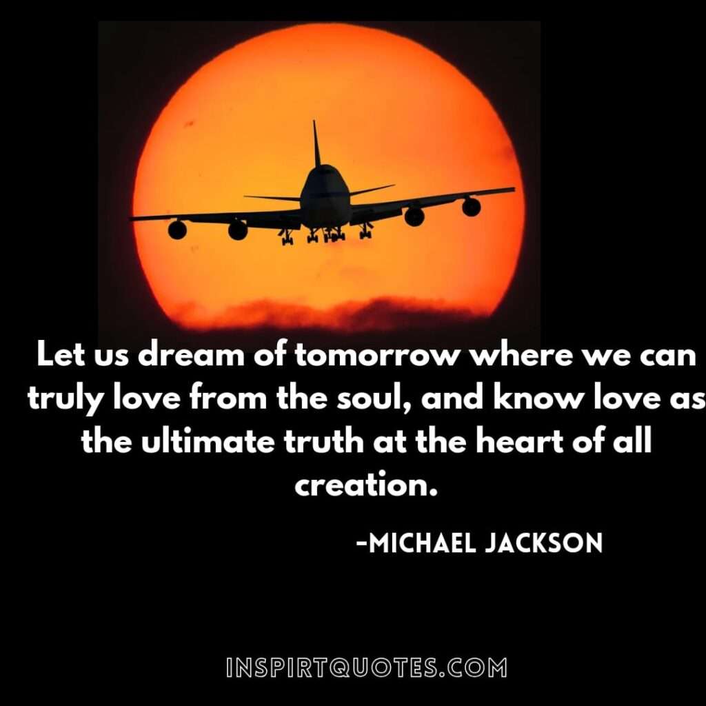 Michael Jackson quotes about dreams. Let us dream of tomorrow where we can truly love from the soul, and know love as the ultimate truth at the heart of all creation.