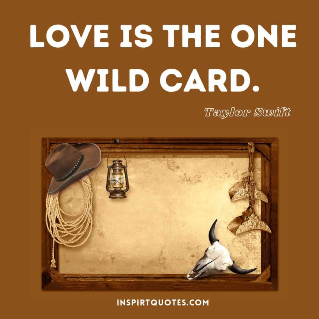 Taylor Swift quotes about love . Love is the one wild card.